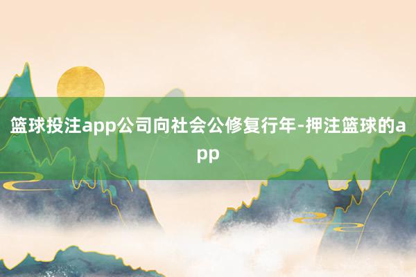 篮球投注app公司向社会公修复行年-押注篮球的app