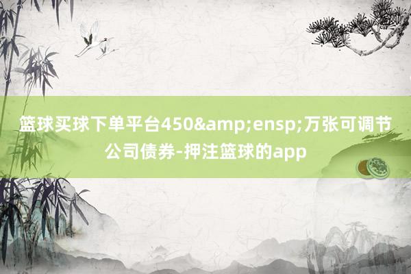 篮球买球下单平台450&ensp;万张可调节公司债券-押注篮球的app