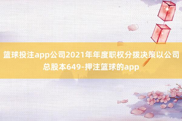 篮球投注app公司2021年年度职权分拨决策以公司总股本649-押注篮球的app