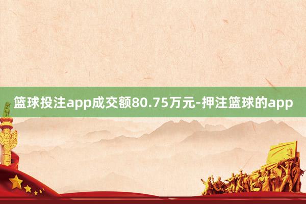 篮球投注app成交额80.75万元-押注篮球的app