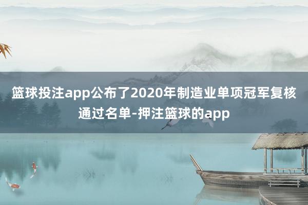 篮球投注app公布了2020年制造业单项冠军复核通过名单-押注篮球的app