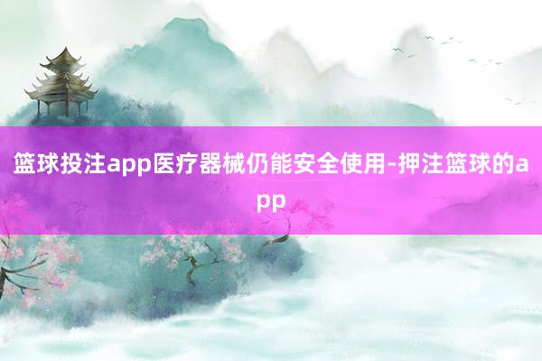 篮球投注app医疗器械仍能安全使用-押注篮球的app