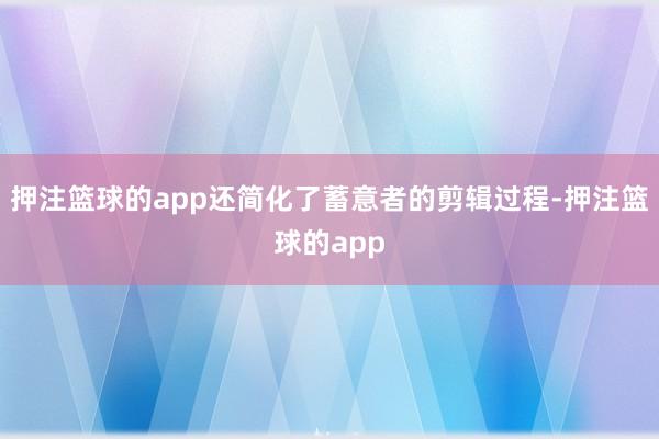 押注篮球的app还简化了蓄意者的剪辑过程-押注篮球的app