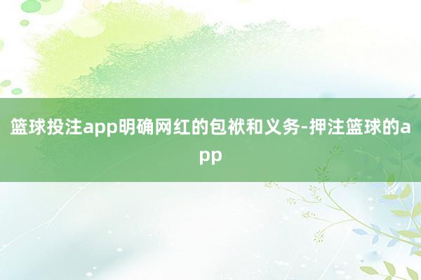 篮球投注app明确网红的包袱和义务-押注篮球的app