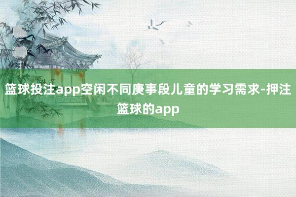 篮球投注app空闲不同庚事段儿童的学习需求-押注篮球的app