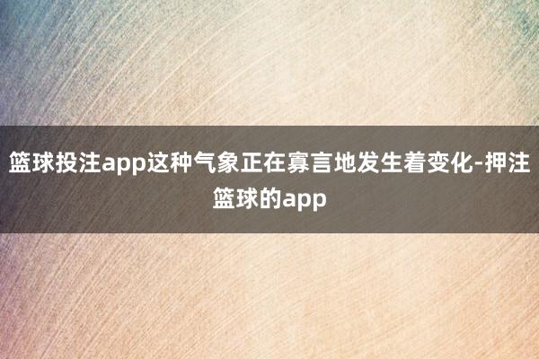 篮球投注app这种气象正在寡言地发生着变化-押注篮球的app