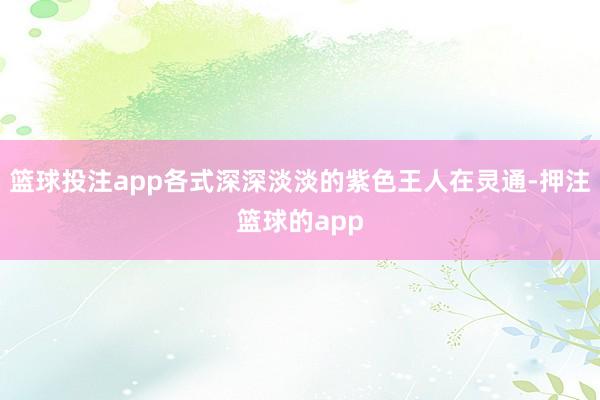 篮球投注app各式深深淡淡的紫色王人在灵通-押注篮球的app