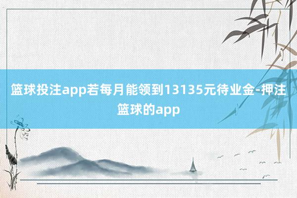 篮球投注app若每月能领到13135元待业金-押注篮球的app