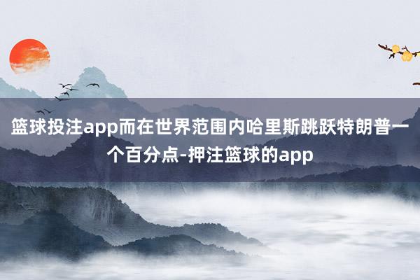 篮球投注app而在世界范围内哈里斯跳跃特朗普一个百分点-押注篮球的app