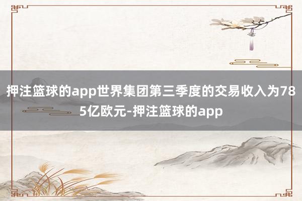 押注篮球的app世界集团第三季度的交易收入为785亿欧元-押注篮球的app