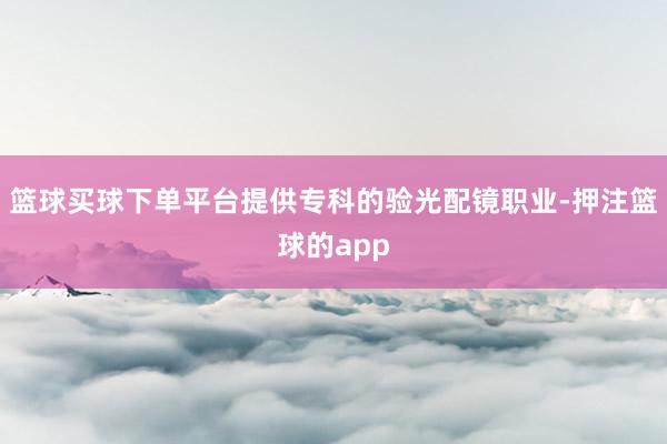 篮球买球下单平台提供专科的验光配镜职业-押注篮球的app