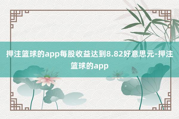 押注篮球的app每股收益达到8.82好意思元-押注篮球的app