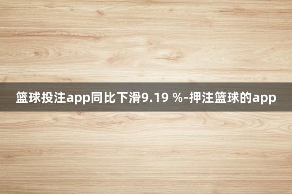 篮球投注app同比下滑9.19 %-押注篮球的app