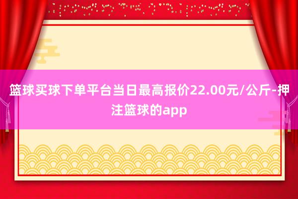 篮球买球下单平台当日最高报价22.00元/公斤-押注篮球的app