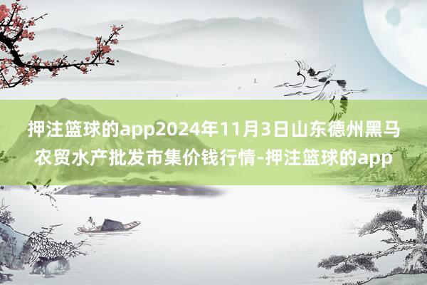 押注篮球的app2024年11月3日山东德州黑马农贸水产批发市集价钱行情-押注篮球的app