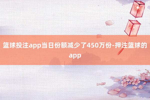 篮球投注app当日份额减少了450万份-押注篮球的app