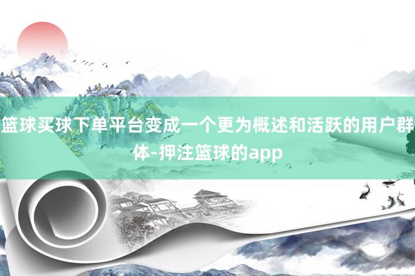 篮球买球下单平台变成一个更为概述和活跃的用户群体-押注篮球的app