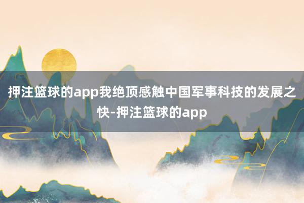 押注篮球的app我绝顶感触中国军事科技的发展之快-押注篮球的app