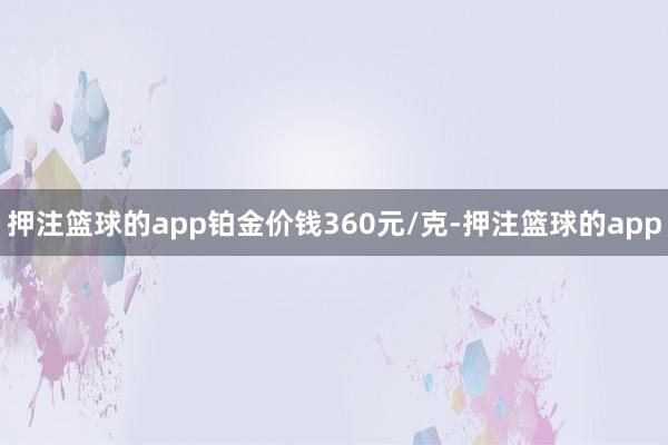 押注篮球的app铂金价钱360元/克-押注篮球的app