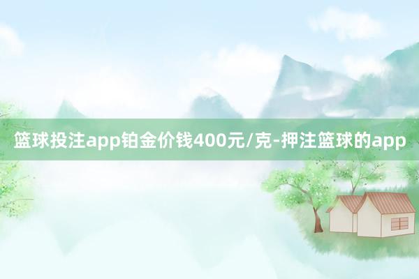 篮球投注app铂金价钱400元/克-押注篮球的app