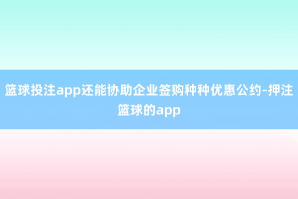 篮球投注app还能协助企业签购种种优惠公约-押注篮球的app