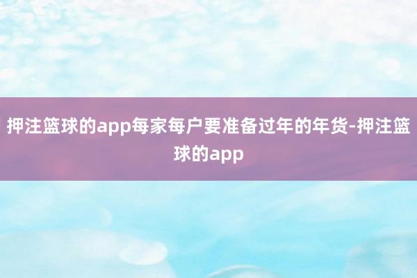 押注篮球的app每家每户要准备过年的年货-押注篮球的app