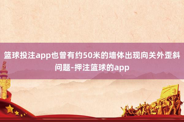 篮球投注app也曾有约50米的墙体出现向关外歪斜问题-押注篮球的app