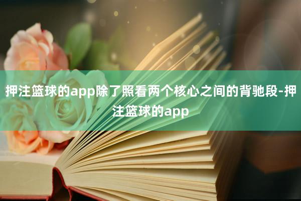 押注篮球的app除了照看两个核心之间的背驰段-押注篮球的app