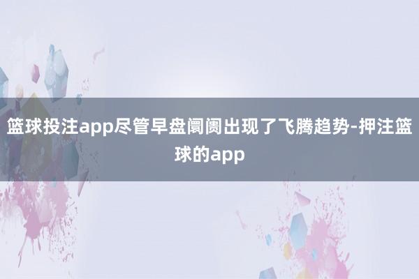 篮球投注app尽管早盘阛阓出现了飞腾趋势-押注篮球的app