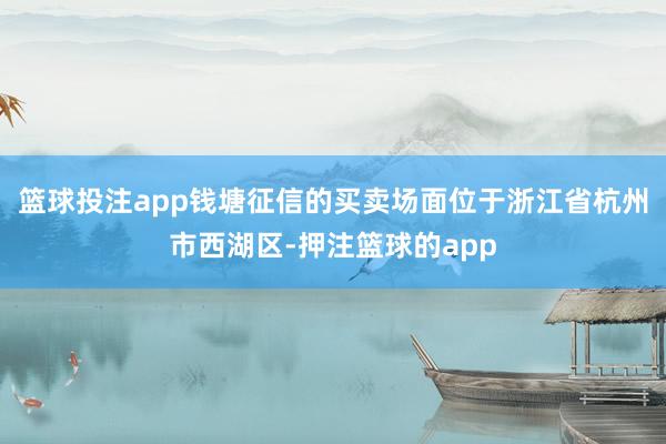 篮球投注app钱塘征信的买卖场面位于浙江省杭州市西湖区-押注篮球的app