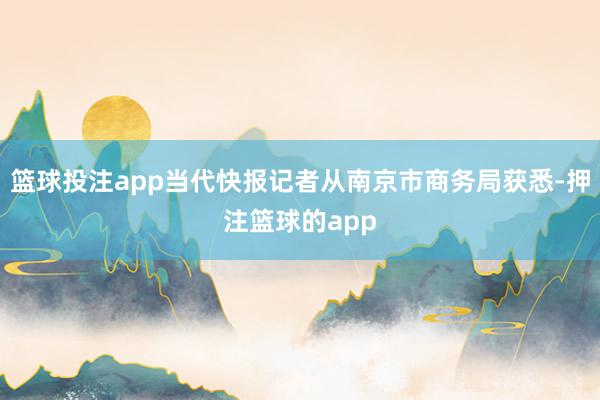 篮球投注app当代快报记者从南京市商务局获悉-押注篮球的app