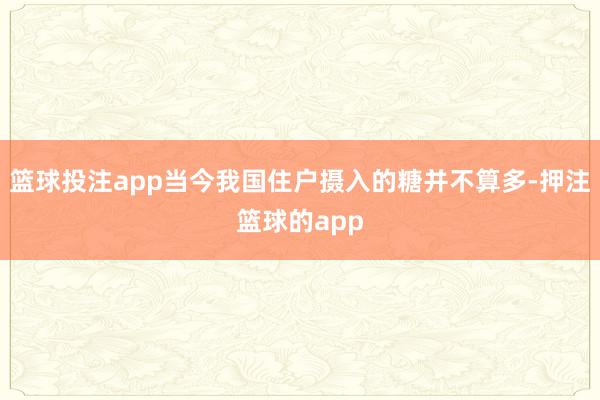 篮球投注app当今我国住户摄入的糖并不算多-押注篮球的app