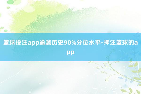 篮球投注app逾越历史90%分位水平-押注篮球的app