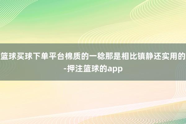 篮球买球下单平台棉质的一稔那是相比镇静还实用的-押注篮球的app