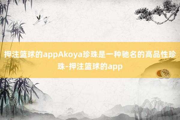 押注篮球的appAkoya珍珠是一种驰名的高品性珍珠-押注篮球的app