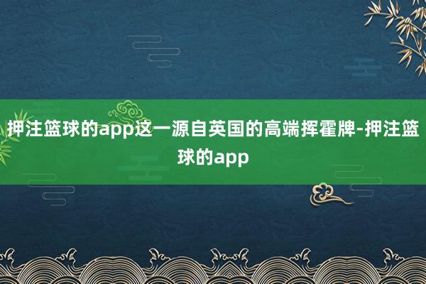 押注篮球的app这一源自英国的高端挥霍牌-押注篮球的app