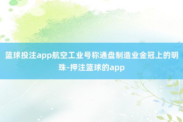 篮球投注app航空工业号称通盘制造业金冠上的明珠-押注篮球的app