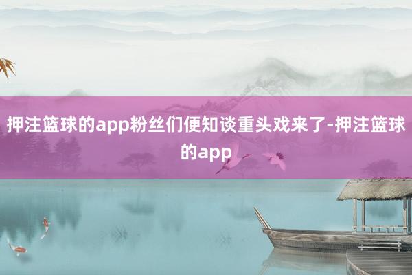 押注篮球的app粉丝们便知谈重头戏来了-押注篮球的app