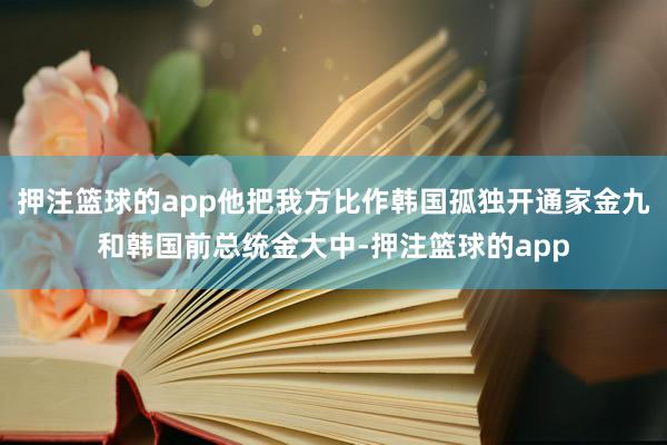 押注篮球的app他把我方比作韩国孤独开通家金九和韩国前总统金大中-押注篮球的app