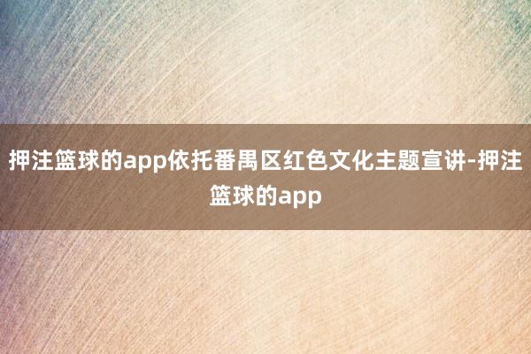 押注篮球的app依托番禺区红色文化主题宣讲-押注篮球的app