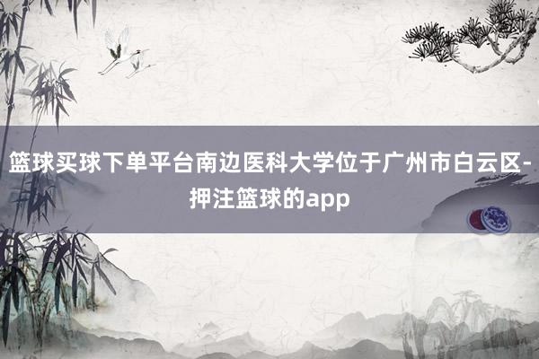 篮球买球下单平台南边医科大学位于广州市白云区-押注篮球的app