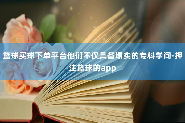 篮球买球下单平台他们不仅具备塌实的专科学问-押注篮球的app