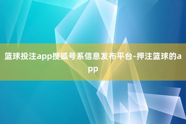 篮球投注app搜狐号系信息发布平台-押注篮球的app