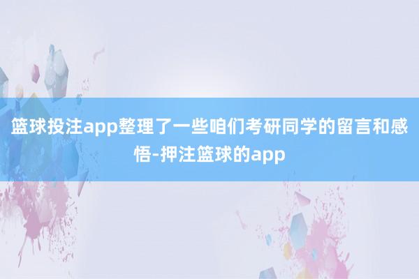 篮球投注app整理了一些咱们考研同学的留言和感悟-押注篮球的app