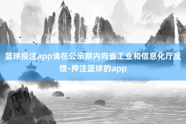 篮球投注app请在公示期内向省工业和信息化厅反馈-押注篮球的app