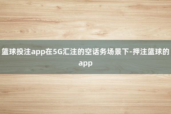 篮球投注app在5G汇注的空话务场景下-押注篮球的app