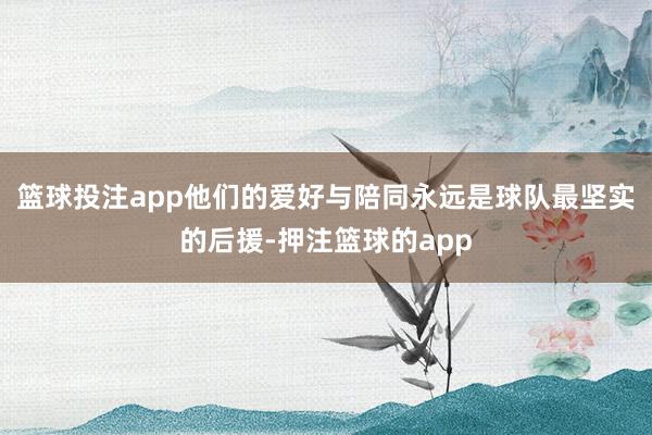 篮球投注app他们的爱好与陪同永远是球队最坚实的后援-押注篮球的app