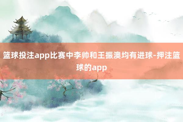 篮球投注app比赛中李帅和王振澳均有进球-押注篮球的app