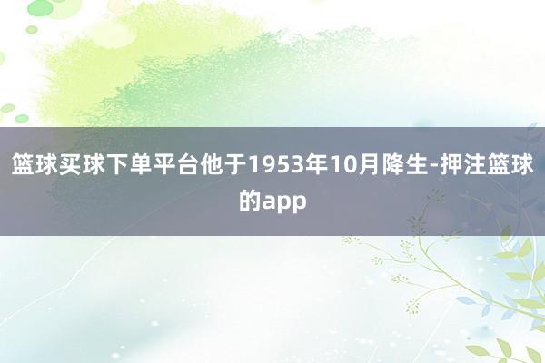 篮球买球下单平台他于1953年10月降生-押注篮球的app