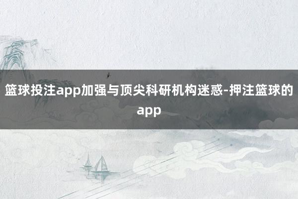 篮球投注app加强与顶尖科研机构迷惑-押注篮球的app